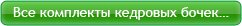 Все комплекты кедровых бочек…